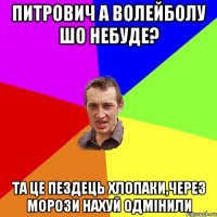 Питрович а волейболу шо небуде? та це пездець хлопаки,через морози нахуй одмінили