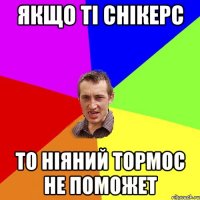 якщо тi снiкерс то нiяний тормос не поможет