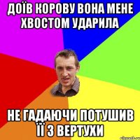 доїв корову вона мене хвостом ударила не гадаючи потушив її з вертухи