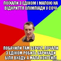 Поїхали з Едіком і малою на відкриття олімпіади у сочі побачили там беркут, почали з Едіком робить барикади біля входу, а мала коктейлі