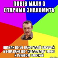 Повів малу з старими знакомить випили по 50, кажу малій закушуй, а вона каже шо "небалувана" може й рукавом занюхай