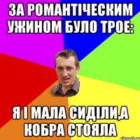 за романтіческим ужином було трое: я і мала сиділи,а кобра стояла