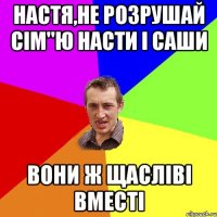 Настя,не розрушай сім"ю Насти і Саши Вони ж щасліві вместі