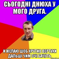 Сьогодні днюха у мого друга. И желаю шоб крутив вертухи дальші чим очі бачуть