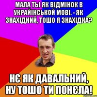 Мала ты як відмінок в украйінськой мові. - як знахідний, тошо я знахідка? нє як давальний, ну тошо ти понєла!