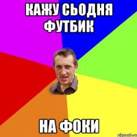 кажу сьодня футбик на фоки