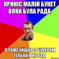 ПРИНІС МАЛІЙ БУКЕТ ВОНА БУЛА РАДА Я ТОЖЕ УЙШОВ З БУКЕТОМ ТІЛЬКИ Я НЕ РАД