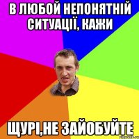 В ЛЮБОЙ НЕПОНЯТНІЙ СИТУАЦІЇ, КАЖИ ЩУРІ,НЕ ЗАЙОБУЙТЕ