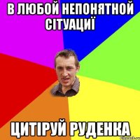 в любой непонятной сітуациї цитіруй Руденка