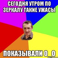 сегодня утром по зеркалу такие ужасы показывали О_о