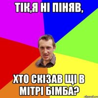 тік,я ні піняв, хто скізав щі в мітрі бімба?