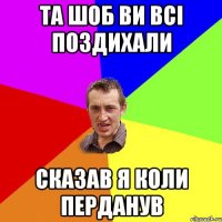 та шоб ви всі поздихали сказав я коли перданув