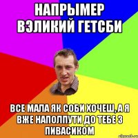 напрымер вэликий гетсби все мала як соби хочеш, а я вже наполпути до тебе з пивасиком