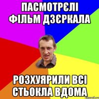 пасмотрєлі фільм дзєркала розхуярили всі стьокла вдома