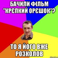 бачили фільм "крєпкий орєшок"? то я його вже розколов