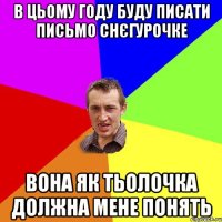 В цьому году буду писати письмо снєгурочке Вона як тьолочка должна мене понять