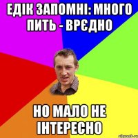 едік запомні: много пить - врєдно но мало не інтересно