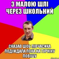 з малою шлі через школьний сказав шоб півчасика подіждала пока на турніку повішу