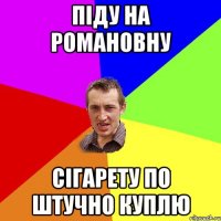 піду на романовну сігарету по штучно куплю