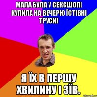 Мала була у сексшопі купила на вечерю їстівні труси! я їх в першу хвилину і зїв.