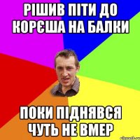 Рішив піти до корєша на балки поки піднявся чуть не вмер