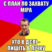 Є ПЛАН ПО ЗАХВАТУ МІРА ХТО В ДЄЛІ - ПИШІТЬ В ЛІЧКУ