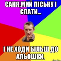 Саня,мий піську і спати... і не ходи більш до Альошки.