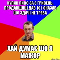 Купив пиво за 8 гривень, продавщиці дав 10 і сказав шо здачі не треба хай думає шо я мажор