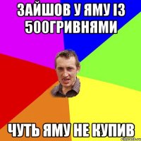 Зайшов у Яму із 500гривнями чуть Яму не купив