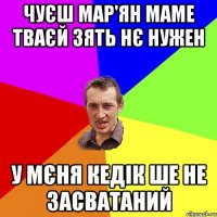 Чуєш Мар'ян маме тваєй зять нє нужен У мєня кедік ше не засватаний