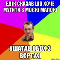 ЕДІК СКАЗАВ ШО ХОЧЕ МУТИТИ З МОЄЮ МАЛОЮ УШАТАВ ОБОХ З ВЄРТУХІ