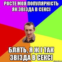 РОСТЕ МОЯ ПОПУЛЯРНІСТЬ ЯК ЗВІЗДА В СЕКСІ БЛЯТЬ, Я Ж І ТАК ЗВІЗДА В СЕКСІ