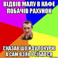 ВІДВІВ МАЛУ В КАФЕ ПОБАЧІВ РАХУНОК СКАЗАВ ШО ЙДУ ПОКУРЮ А САМ ВЗЯВ І СЇБАВСЯ