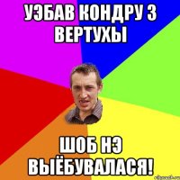 Уэбав Кондру з вертухы Шоб нэ выёбувалася!