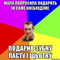 мала попросила подарить їй саме ноебходіме подарив зубну пасту і щьотку