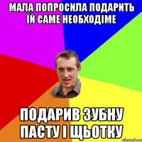 мала попросила подарить їй саме необходіме подарив зубну пасту і щьотку