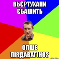 вьєртухани єбашить опше піздавагіноз