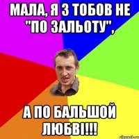 Мала, я з тобов не "по зальоту", А по бальшой любві!!!