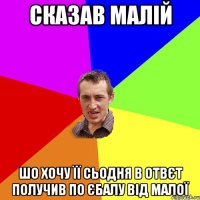 Сказав малій шо хочу її сьодня в отвєт получив по єбалу від малої