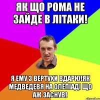 Як що Рома не зайде в літаки! я ему з вертухи вдарю!як медведевя на олепіаді що аж заснув!