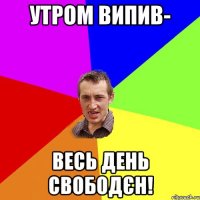 УТРОМ ВИПИВ- ВЕСЬ ДЕНЬ СВОБОДЄН!