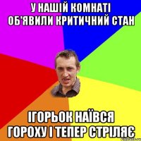 У нашій комнаті об'явили критичний стан Ігорьок наївся гороху і тепер стріляє