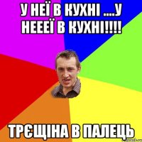 У неї в кухні ....у неееї в кухні!!!! Трєщіна в палець