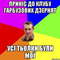 приніс до клубу гарбузових дзернят усі тьолки були мої