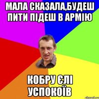 Мала сказала,будеш пити підеш в армію кобру єлі успокоїв