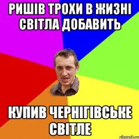 Ришів трохи в жизні світла добавить купив чернігівське світле