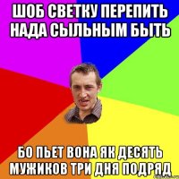 шоб светку перепить нада сыльным быть бо пьет вона як десять мужиков три дня подряд