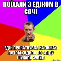 Поїхали з Едіком в Сочі Едік прокатнувся на лижах ,потом ходили по сліду шукали зуби))