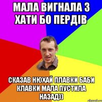 Мала вигнала з хати бо пердів Сказав нюхай плавки баби клавки мала пустила назад))