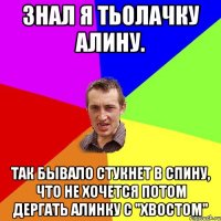 Знал я тьолачку Алину. Так бывало стукнет в спину, Что не хочется потом Дергать Алинку с "хвостом"